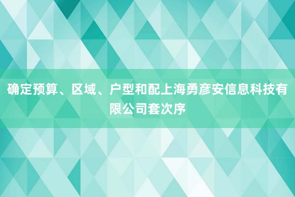 确定预算、区域、户型和配上海勇彦安信息科技有限公司套次序