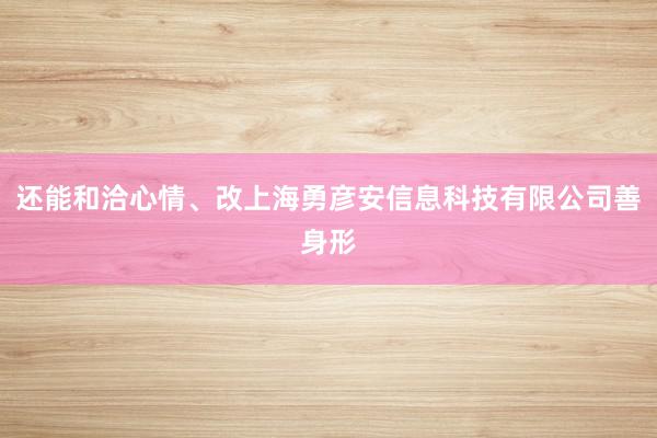 还能和洽心情、改上海勇彦安信息科技有限公司善身形